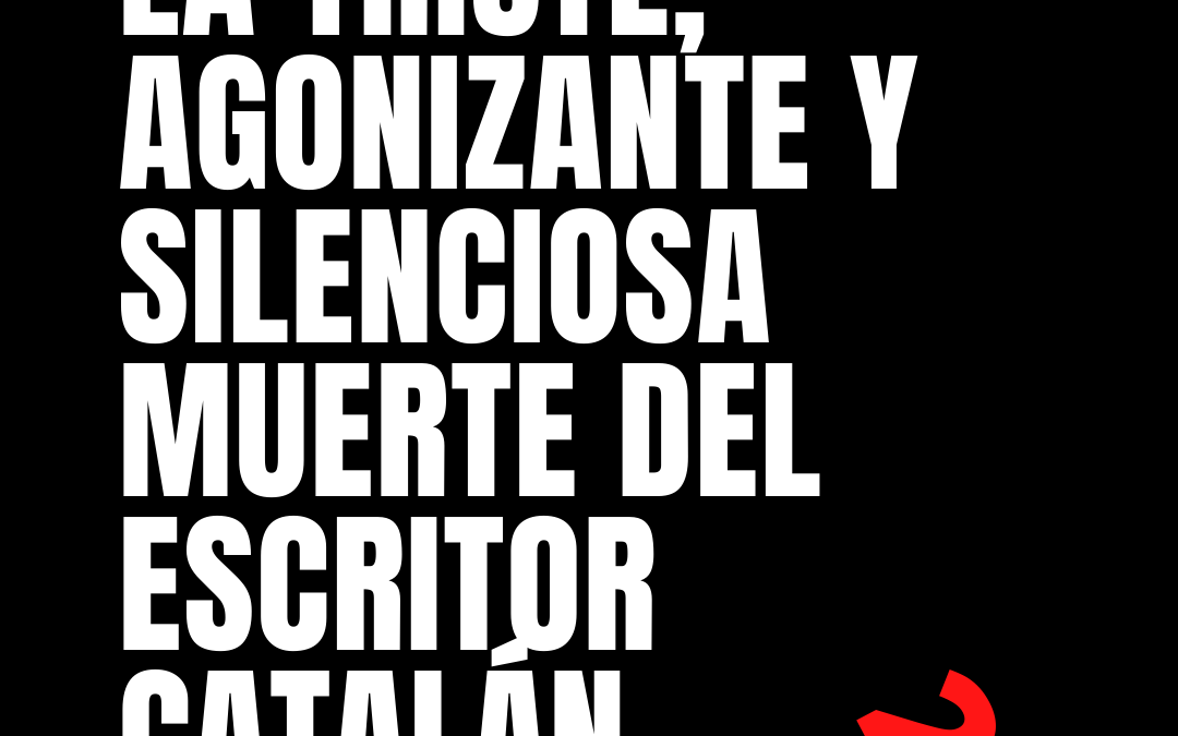 2- LA TRISTE, AGONIZANTE Y SILENCIOSA MUERTE DEL ESCRITOR CATALÁN